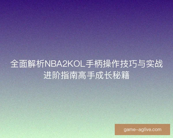 全面解析NBA2KOL手柄操作技巧与实战进阶指南高手成长秘籍