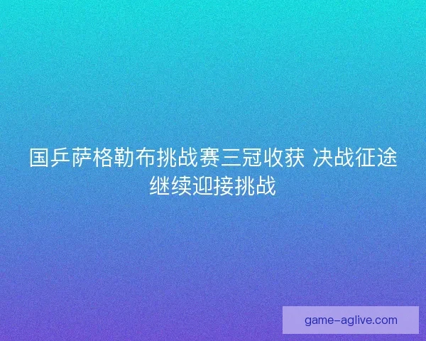 国乒萨格勒布挑战赛三冠收获 决战征途继续迎接挑战