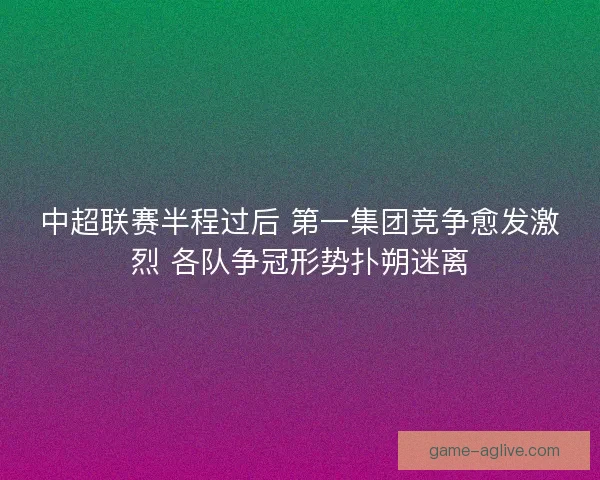 中超联赛半程过后 第一集团竞争愈发激烈 各队争冠形势扑朔迷离